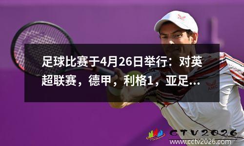 足球比赛于4月26日举行：对英超联赛，德甲，利格1，亚足联冠军联赛和国王杯的令人兴奋的比赛的分析