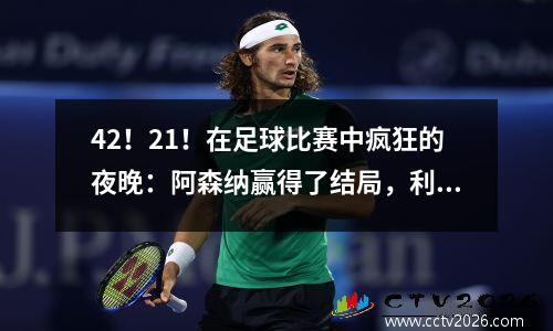42！21！在足球比赛中疯狂的夜晚：阿森纳赢得了结局，利物浦达到了顶峰，拜仁赢得了结局
