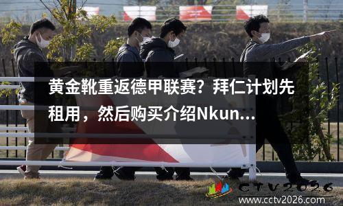 黄金靴重返德甲联赛？拜仁计划先租用，然后购买介绍Nkunku，切尔西坚持永久转移