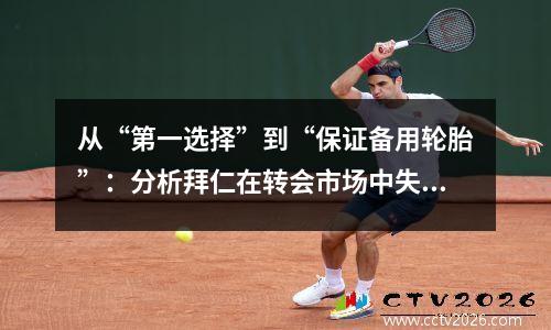 从“第一选择”到“保证备用轮胎”：分析拜仁在转会市场中失去所有魅力的原因