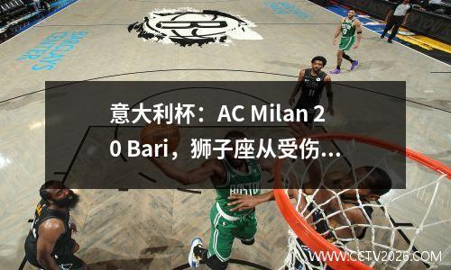 意大利杯：AC Milan 20 Bari，狮子座从受伤退休，意甲A的第一个前锋选择面临困难