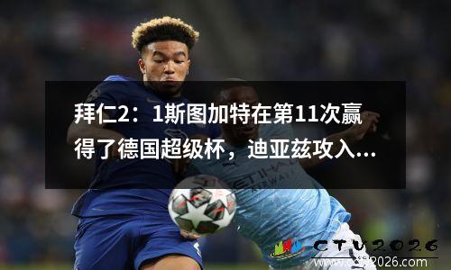 拜仁2：1斯图加特在第11次赢得了德国超级杯，迪亚兹攻入了他的第一个进球，凯恩赢得了第二个冠军