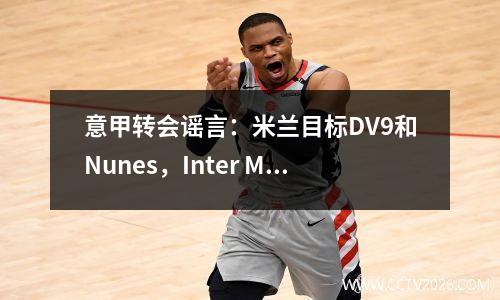 意甲转会谣言：米兰目标DV9和Nunes，Inter Milan试图购买Lukeman