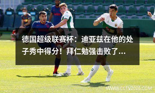 德国超级联赛杯：迪亚兹在他的处子秀中得分！拜仁勉强击败了斯图加特21，新赛季的王朝开始