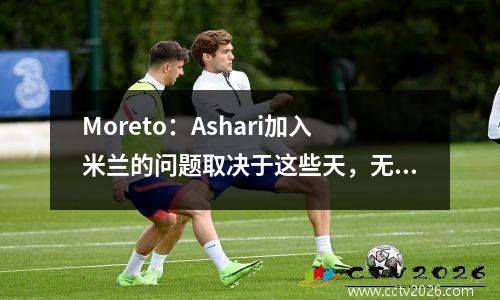 Moreto：Ashari加入米兰的问题取决于这些天，无论是在周末还是下周一