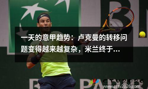 一天的意甲趋势：卢克曼的转移问题变得越来越复杂，米兰终于购买了贾萨里