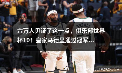 六万人见证了这一点，俱乐部世界杯10！皇家马德里通过冠军，派意甲巨人队回家，七个席位出生在四分之一决赛中