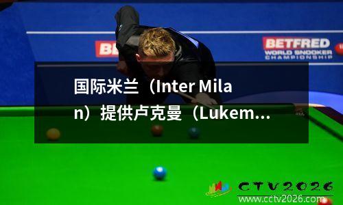 国际米兰（Inter Milan）提供卢克曼（Lukeman）来回争论，但普通百姓值得去英国，所以国际米兰是无助