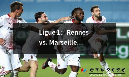 Ligue 1：Rennes vs. Marseille，谁在新赛季的开幕比赛中更稳定？