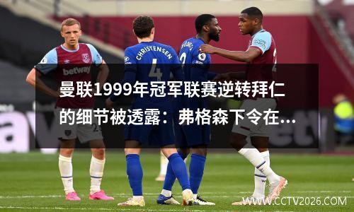 曼联1999年冠军联赛逆转拜仁的细节被透露：弗格森下令在90秒内超越冠军