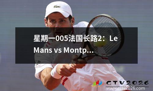 星期一005法国长路2：Le Mans vs Montpellier，Old Ligue 1和New Ligue 2玩家之间的摊牌