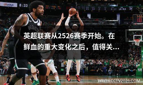 英超联赛从2526赛季开始。在鲜血的重大变化之后，值得关注哪些方面？