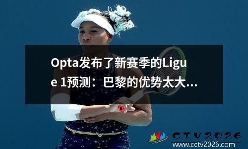 Opta发布了新赛季的Ligue 1预测：巴黎的优势太大，联盟悬念与无