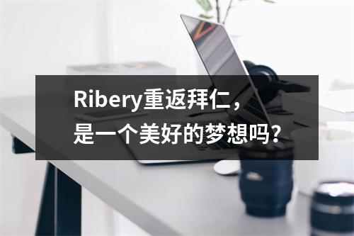 Ribery重返拜仁，是一个美好的梦想吗？