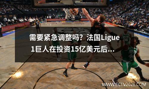 需要紧急调整吗？法国Ligue 1巨人在投资15亿美元后遇到困难，仅在5轮中赢得了一场胜利