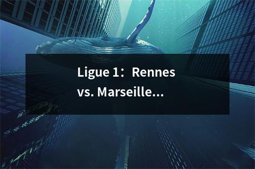 Ligue 1：Rennes vs. Marseille的新赛季开幕比赛的预览