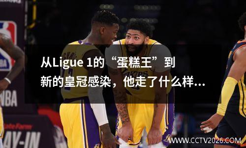 从Ligue 1的“蛋糕王”到新的皇冠感染，他走了什么样的崎tear？