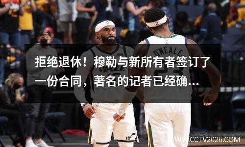 拒绝退休！穆勒与新所有者签订了一份合同，著名的记者已经确认！