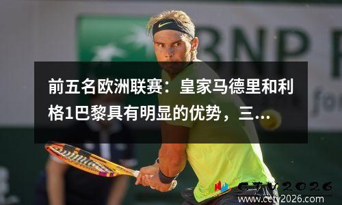 前五名欧洲联赛：皇家马德里和利格1巴黎具有明显的优势，三个顶级意甲争夺优势
