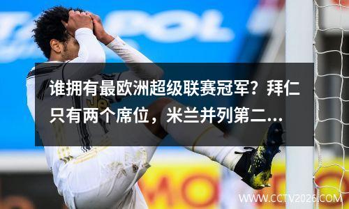 谁拥有最欧洲超级联赛冠军？拜仁只有两个席位，米兰并列第二，三位西甲巨人队总共赢得了14个冠军