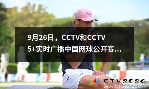 9月26日，CCTV和CCTV5+实时广播中国网球公开赛男子和女子单打比赛的多个时期