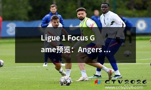 Ligue 1 Focus Game预览：Angers vs. Paris FC——降级团队和更新的团队