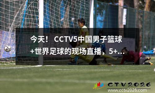 今天！ CCTV5中国男子篮球+世界足球的现场直播，5+现场直播中国乒乓球，Migu转移到AC Milan等。