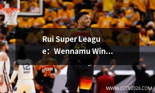 Rui Super League：Wennamu Winger离开了球队，Degefos很难以一个进球得分