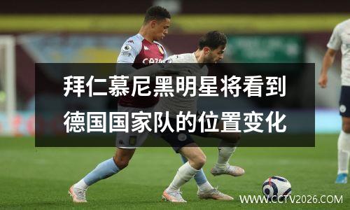 拜仁慕尼黑明星将看到德国国家队的位置变化