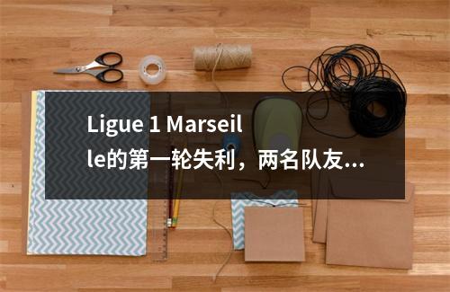 Ligue 1 Marseille的第一轮失利，两名队友互相打击，并受到训练的惩罚。