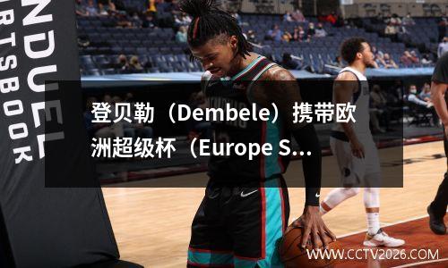 登贝勒（Dembele）携带欧洲超级杯（Europe Super Cup）并疯狂地笑！榨汁有助于拯救巴黎。球迷：新国王登上了王位！