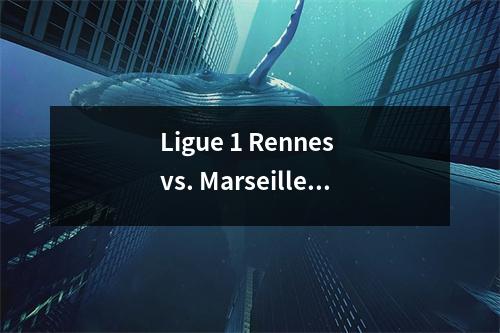 Ligue 1 Rennes vs. Marseille Greenwood和Aubameyang开始了出色的赛季得分预测足球分析