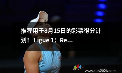 推荐用于8月15日的彩票得分计划！ Ligue 1：Rennes vs. Marseille！