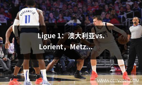 Ligue 1：澳大利亚vs. Lorient，Metz vs. Strasbourg，Nantes vs. Paris Saint-Germain