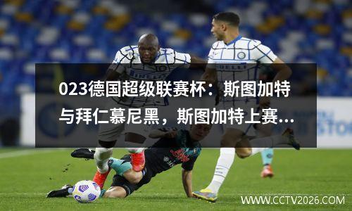 023德国超级联赛杯：斯图加特与拜仁慕尼黑，斯图加特上赛季赢得了德国杯
