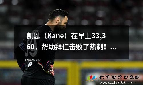 凯恩（Kane）在早上33,360，帮助拜仁击败了热刺！曼联的前球员无法阻止图兰撤退