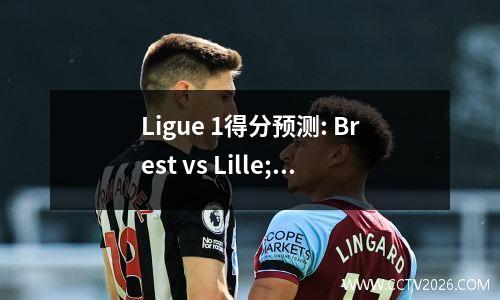 Ligue 1得分预测: Brest vs Lille; Metz vs Strasbourg;澳大利亚vs lorion