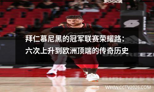 拜仁慕尼黑的冠军联赛荣耀路：六次上升到欧洲顶端的传奇历史