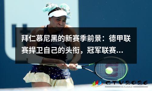 拜仁慕尼黑的新赛季前景：德甲联赛捍卫自己的头衔，冠军联赛挑战了很多
