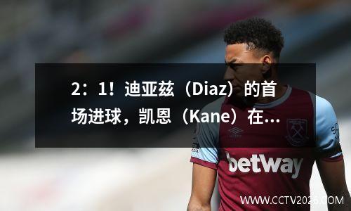2：1！迪亚兹（Diaz）的首场进球，凯恩（Kane）在职业生涯中赢得了第二次冠军，拜仁（Bayern