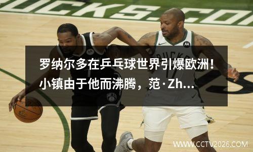 罗纳尔多在乒乓球世界引爆欧洲！小镇由于他而沸腾，范·Zhendong（Fan Zhendong）的“ FZD”时代