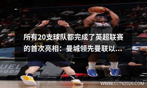 所有20支球队都完成了英超联赛的首次亮相：曼城领先曼联以15