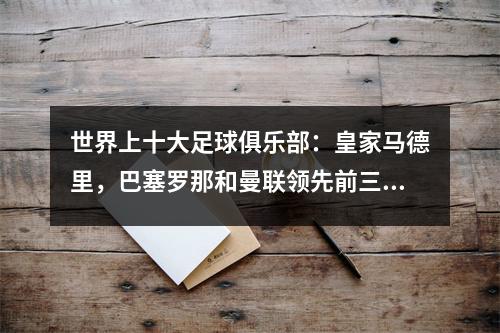 世界上十大足球俱乐部：皇家马德里，巴塞罗那和曼联领先前三名
