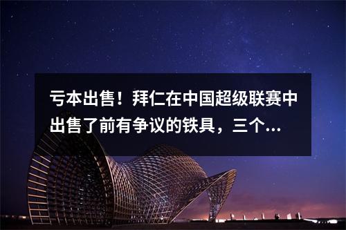 亏本出售！拜仁在中国超级联赛中出售了前有争议的铁具，三个巨人争先恐后地抓住他们