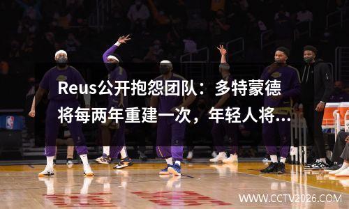 Reus公开抱怨团队：多特蒙德将每两年重建一次，年轻人将在踢出后离开