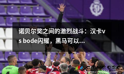 诺贝尔奖之间的激烈战斗：汉卡vs bode闪耀，黑马可以反击吗？