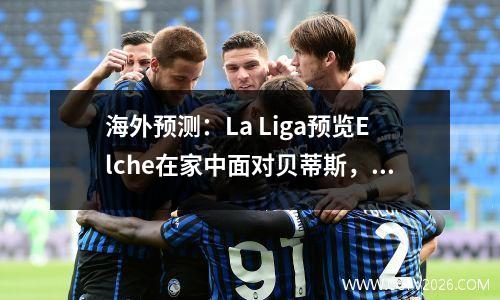 海外预测：La Liga预览Elche在家中面对贝蒂斯，凯尔特人队首次亮相，与强大的对手会面