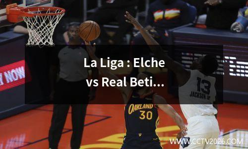 La Liga : Elche vs Real Betis英超联赛：利兹联与埃弗顿，周末11分在11分