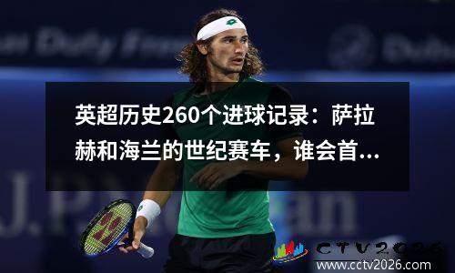 英超历史260个进球记录：萨拉赫和海兰的世纪赛车，谁会首先突破？