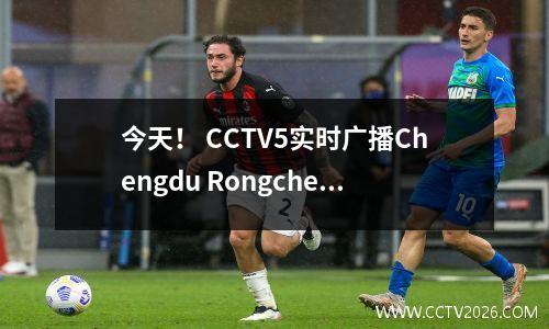 今天！ CCTV5实时广播Chengdu Rongcheng瞄准FA杯决赛，CCTV Live广播国家乒乓球+多特蒙德